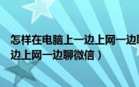 怎样在电脑上一边上网一边聊微信朋友圈（怎样在电脑上一边上网一边聊微信）
