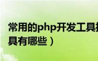 常用的php开发工具推荐（常用的php开发工具有哪些）