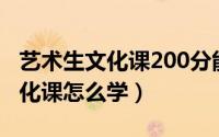 艺术生文化课200分能上什么大学（艺术生文化课怎么学）