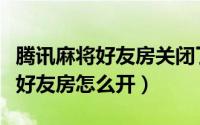 腾讯麻将好友房关闭了什么时候开（腾讯麻将好友房怎么开）