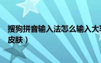 搜狗拼音输入法怎么输入大写字母（搜狗拼音输入法怎么换皮肤）