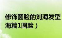 修饰圆脸的刘海发型（找到属于自己的发型刘海篇1圆脸）