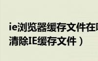 ie浏览器缓存文件在哪（IE缓存文件夹位置及清除IE缓存文件）