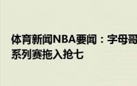 体育新闻NBA要闻：字母哥30分17板米德尔顿38分雄鹿将系列赛拖入抢七