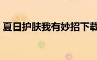 夏日护肤我有妙招下载（夏日护肤我有妙招）