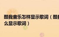 酷我音乐怎样显示歌词（酷我音乐怎么搜索歌词 酷我音乐怎么显示歌词）