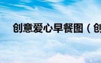 创意爱心早餐图（创意爱心早餐的做法）