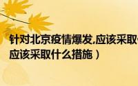 针对北京疫情爆发,应该采取什么措施呢（针对北京疫情爆发应该采取什么措施）