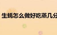 生蚝怎么做好吃蒸几分钟（生蚝怎么做好吃）