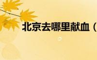 北京去哪里献血（北京去哪里献血）