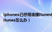 iphonex已停用连接itunes保留数据（iphonex已停用连接itunes怎么办）