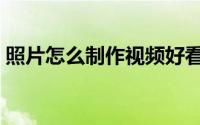 照片怎么制作视频好看（照片怎么制作视频）
