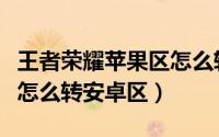 王者荣耀苹果区怎么转移号（王者荣耀苹果区怎么转安卓区）