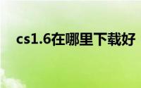 cs1.6在哪里下载好（CS1.6在哪里下载）
