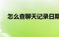 怎么查聊天记录日期（怎么查聊天记录）