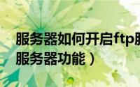 服务器如何开启ftp服务（电脑如何开启FTP服务器功能）