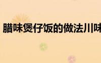 腊味煲仔饭的做法川味（腊味煲仔饭的做法）
