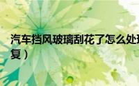 汽车挡风玻璃刮花了怎么处理（汽车挡风玻璃刮花了怎么修复）