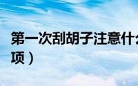 第一次刮胡子注意什么（第一次刮胡子注意事项）