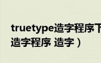 truetype造字程序下载（怎么用 TrueType 造字程序 造字）