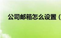 公司邮箱怎么设置（公司邮箱怎样申请）
