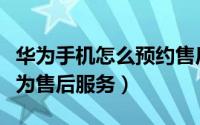 华为手机怎么预约售后（如何在手机上预约华为售后服务）