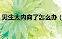 男生太内向了怎么办（男生太内向了怎么办）