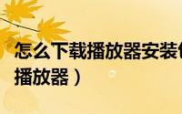 怎么下载播放器安装包（怎么安全下载并安装播放器）