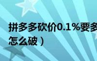 拼多多砍价0.1%要多少个人（拼多多砍价0.1怎么破）