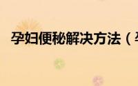 孕妇便秘解决方法（孕妇便秘解决小方法）