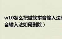 w10怎么把微软拼音输入法删除（Windows 11中的微软拼音输入法如何删除）
