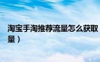 淘宝手淘推荐流量怎么获取（淘宝店铺如何获取手淘首页流量）
