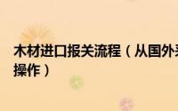 木材进口报关流程（从国外采购木材报关木材进口报关如何操作）