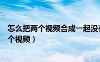 怎么把两个视频合成一起没有卡顿（怎么把两个视频合成一个视频）