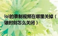 lol的录制视频在哪里关掉（LOL如何关闭视频录制功能、英雄时刻怎么关闭）