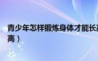 青少年怎样锻炼身体才能长高（青少年如何锻炼身体才能长高）