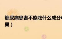 糖尿病患者不能吃什么成分中药（糖尿病患者不能吃什么水果）