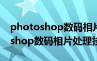 photoshop数码相片处理技巧大全（photoshop数码相片处理技巧）
