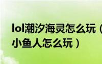 lol潮汐海灵怎么玩（英雄联盟手游潮汐海灵小鱼人怎么玩）