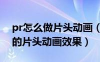 pr怎么做片头动画（如何用pr制作电影开场的片头动画效果）
