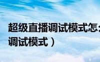 超级直播调试模式怎么开（疯播直播怎么开启调试模式）