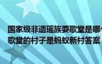 国家级非遗瑶族耍歌堂是哪个村子（拥有国家级非遗瑶族耍歌堂的村子是蚂蚁新村答案）
