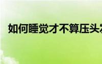 如何睡觉才不算压头发（如何睡觉才健康）