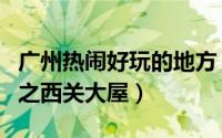 广州热闹好玩的地方（广州有什么好玩的地方之西关大屋）
