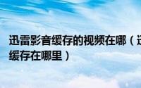 迅雷影音缓存的视频在哪（迅雷看看缓存文件在哪,迅雷看看缓存在哪里）