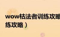 wow枯法者训练攻略（魔兽世界7.0枯法者训练攻略）
