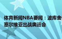 体育新闻NBA要闻：波库舍夫斯基和斯马伊拉吉奇不会代表塞尔维亚出战奥运会