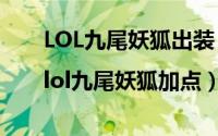 LOL九尾妖狐出装（lol九尾妖狐出装|lol九尾妖狐加点）