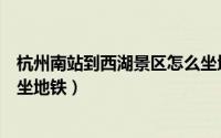 杭州南站到西湖景区怎么坐地铁（杭州南站到西湖景区怎么坐地铁）