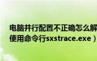 电脑并行配置不正确怎么解决?（电脑程序并行配置不正确使用命令行sxstrace.exe）